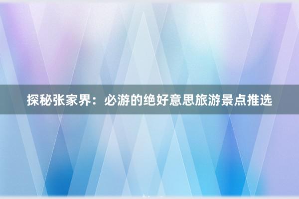 探秘张家界：必游的绝好意思旅游景点推选